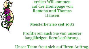 erzlich Willkommen auf der Homepage von Ramona und Thomas Hansen  Meisterbetrieb seit 1983  Profitieren auch Sie von unserer langjhrigen Berufserfahrung.  Unser Team freut sich auf Ihren Auftrag.